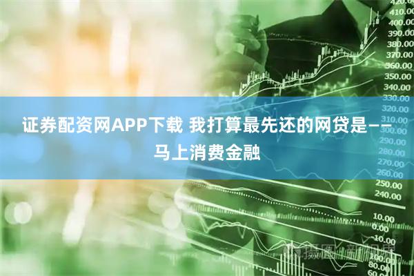 证券配资网APP下载 我打算最先还的网贷是——马上消费金融