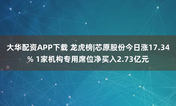 大华配资APP下载 龙虎榜|芯原股份今日涨17.34% 1家机构专用席位净买入2.73亿元