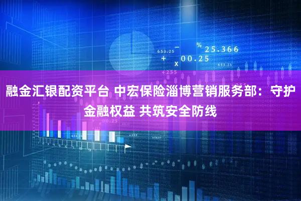 融金汇银配资平台 中宏保险淄博营销服务部：守护金融权益 共筑安全防线