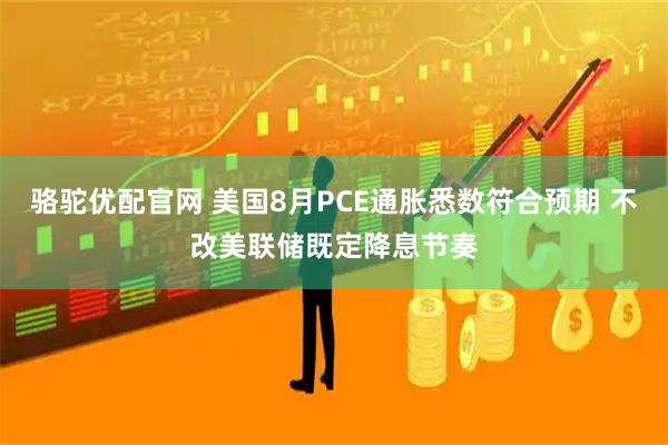 骆驼优配官网 美国8月PCE通胀悉数符合预期 不改美联储既定降息节奏