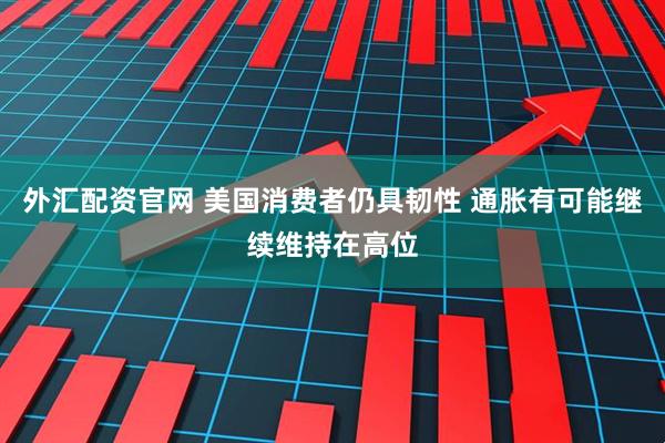外汇配资官网 美国消费者仍具韧性 通胀有可能继续维持在高位