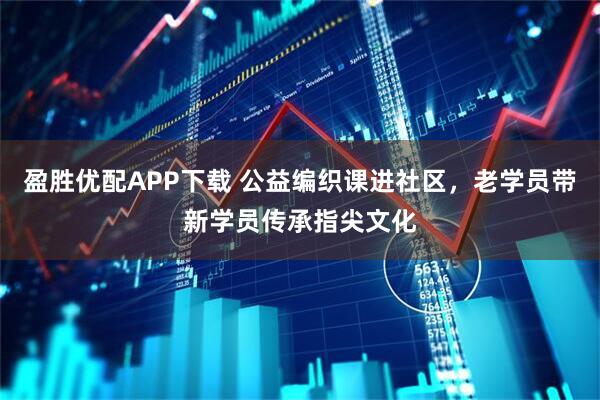 盈胜优配APP下载 公益编织课进社区，老学员带新学员传承指尖文化