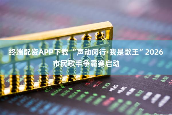 终端配资APP下载 “声动闵行·我是歌王”2026市民歌手争霸赛启动