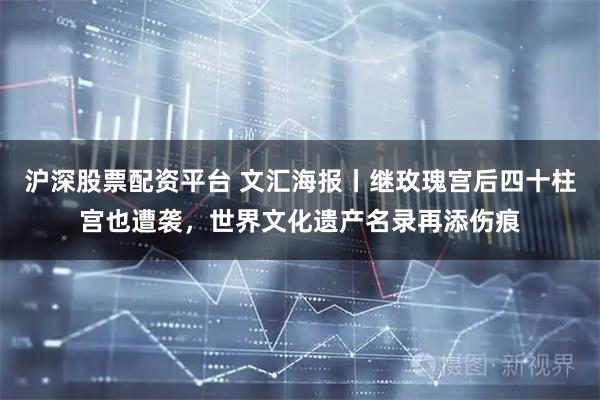 沪深股票配资平台 文汇海报丨继玫瑰宫后四十柱宫也遭袭，世界文化遗产名录再添伤痕