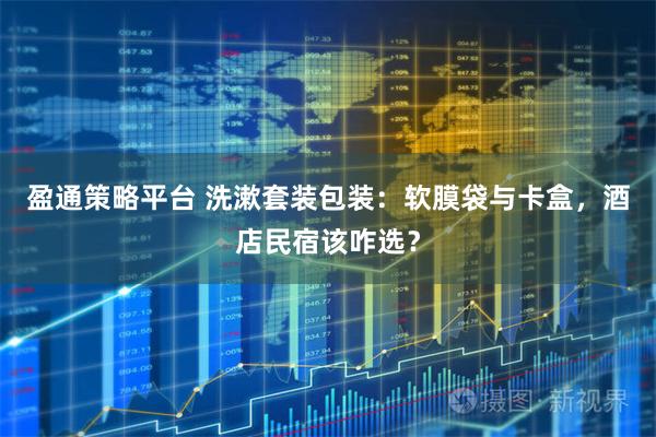 盈通策略平台 洗漱套装包装：软膜袋与卡盒，酒店民宿该咋选？