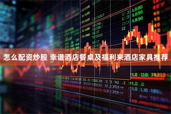怎么配资炒股 幸谱酒店餐桌及福利来酒店家具推荐