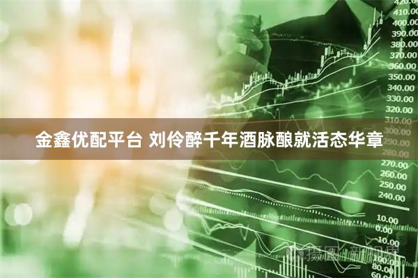 金鑫优配平台 刘伶醉千年酒脉酿就活态华章
