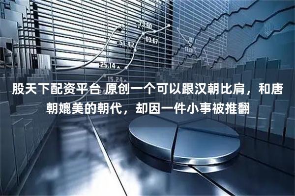 股天下配资平台 原创一个可以跟汉朝比肩，和唐朝媲美的朝代，却因一件小事被推翻