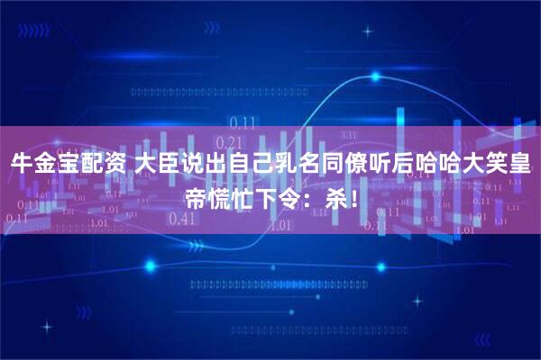 牛金宝配资 大臣说出自己乳名同僚听后哈哈大笑皇帝慌忙下令：杀！
