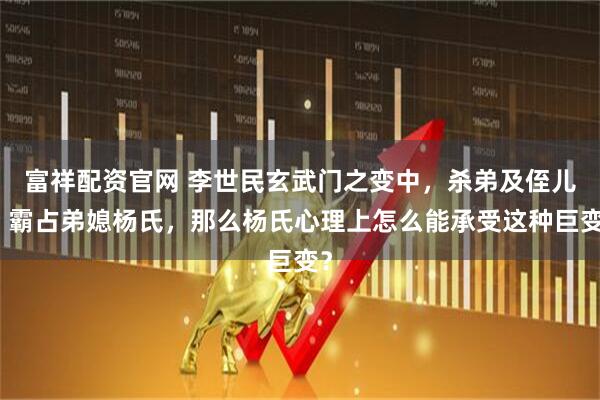 富祥配资官网 李世民玄武门之变中，杀弟及侄儿，霸占弟媳杨氏，那么杨氏心理上怎么能承受这种巨变？