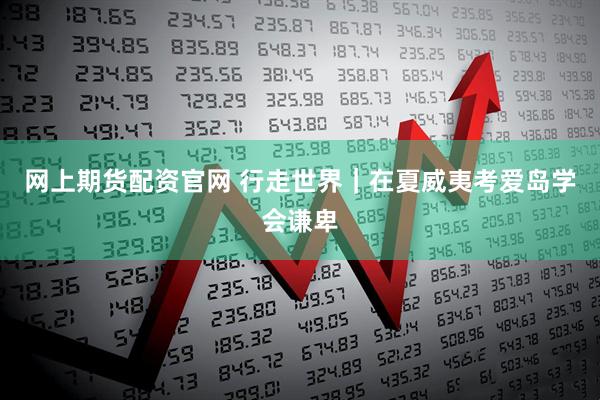 网上期货配资官网 行走世界｜在夏威夷考爱岛学会谦卑