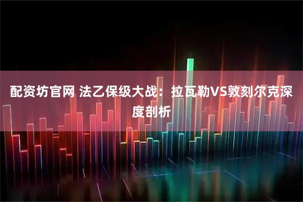 配资坊官网 法乙保级大战：拉瓦勒VS敦刻尔克深度剖析