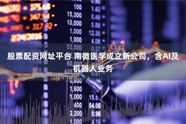 股票配资网址平台 南微医学成立新公司，含AI及机器人业务