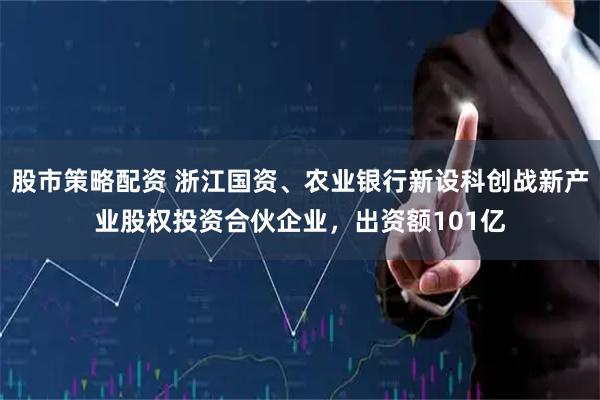 股市策略配资 浙江国资、农业银行新设科创战新产业股权投资合伙企业，出资额101亿