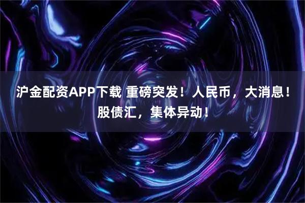 沪金配资APP下载 重磅突发！人民币，大消息！股债汇，集体异动！