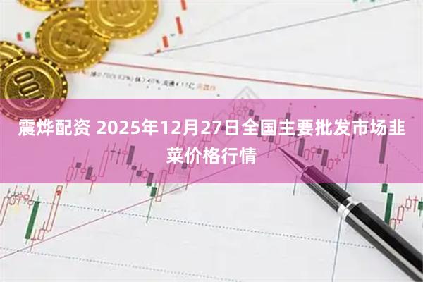 震烨配资 2025年12月27日全国主要批发市场韭菜价格行情