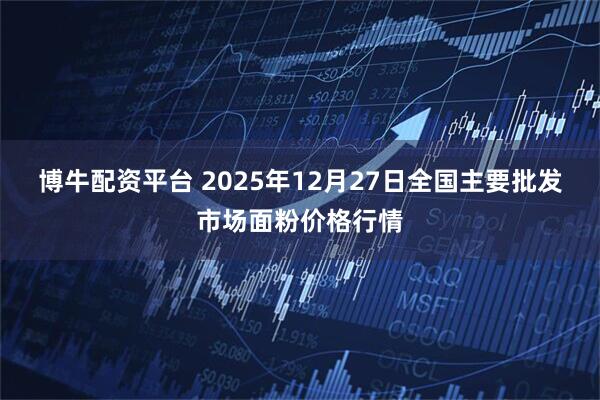 博牛配资平台 2025年12月27日全国主要批发市场面粉价格行情