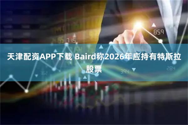 天津配资APP下载 Baird称2026年应持有特斯拉股票
