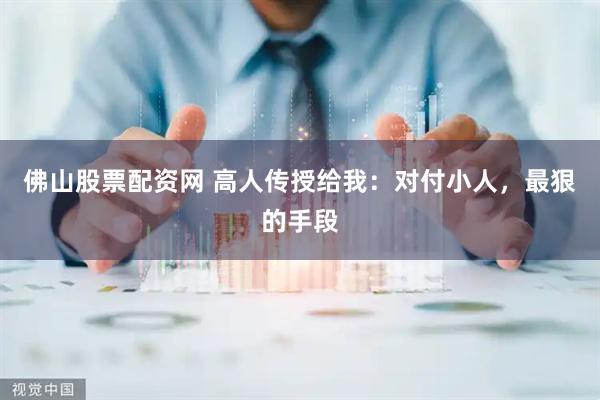 佛山股票配资网 高人传授给我：对付小人，最狠的手段