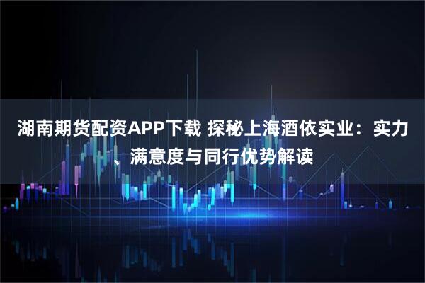 湖南期货配资APP下载 探秘上海酒依实业：实力、满意度与同行优势解读