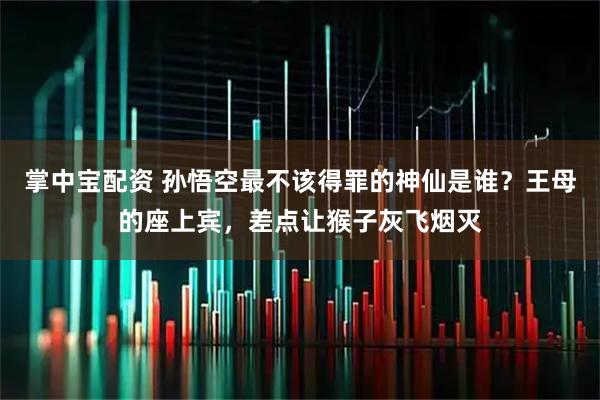 掌中宝配资 孙悟空最不该得罪的神仙是谁？王母的座上宾，差点让猴子灰飞烟灭