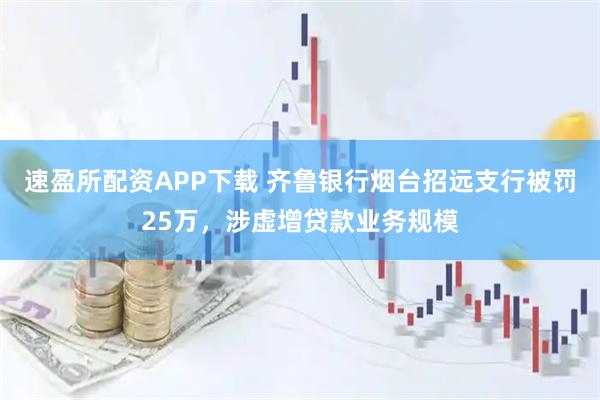 速盈所配资APP下载 齐鲁银行烟台招远支行被罚25万，涉虚增贷款业务规模