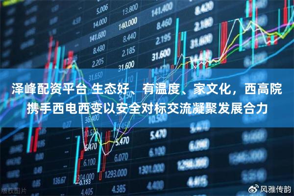 泽峰配资平台 生态好、有温度、家文化，西高院携手西电西变以安全对标交流凝聚发展合力