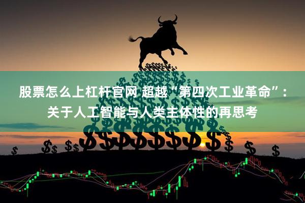 股票怎么上杠杆官网 超越“第四次工业革命”：关于人工智能与人类主体性的再思考