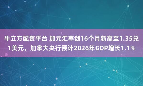 牛立方配资平台 加元汇率创16个月新高至1.35兑1美元，加拿大央行预计2026年GDP增长1.1%