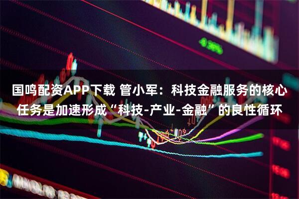 国鸣配资APP下载 管小军：科技金融服务的核心任务是加速形成“科技-产业-金融”的良性循环