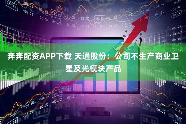奔奔配资APP下载 天通股份：公司不生产商业卫星及光模块产品
