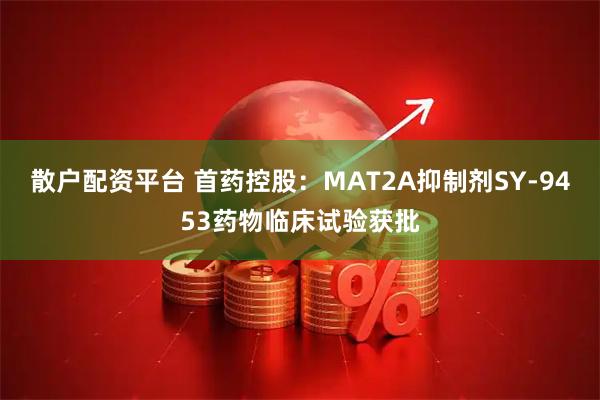 散户配资平台 首药控股：MAT2A抑制剂SY-9453药物临床试验获批