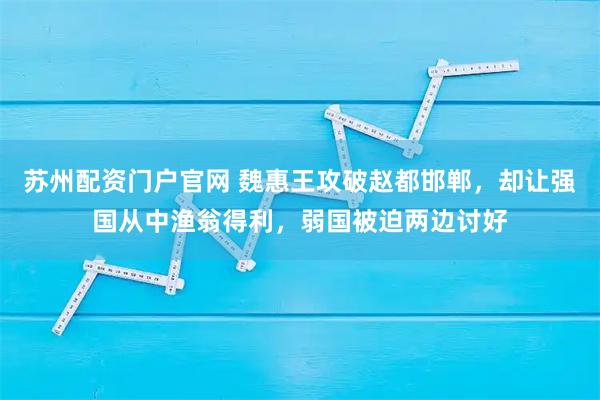 苏州配资门户官网 魏惠王攻破赵都邯郸，却让强国从中渔翁得利，弱国被迫两边讨好