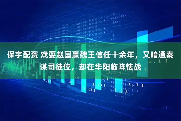 保宇配资 戏耍赵国赢魏王信任十余年，又暗通秦谋司徒位，却在华阳临阵怯战