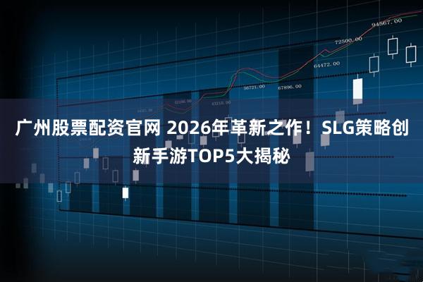 广州股票配资官网 2026年革新之作！SLG策略创新手游TOP5大揭秘