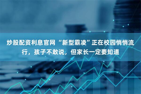 炒股配资利息官网 “新型霸凌”正在校园悄悄流行，孩子不敢说，但家长一定要知道