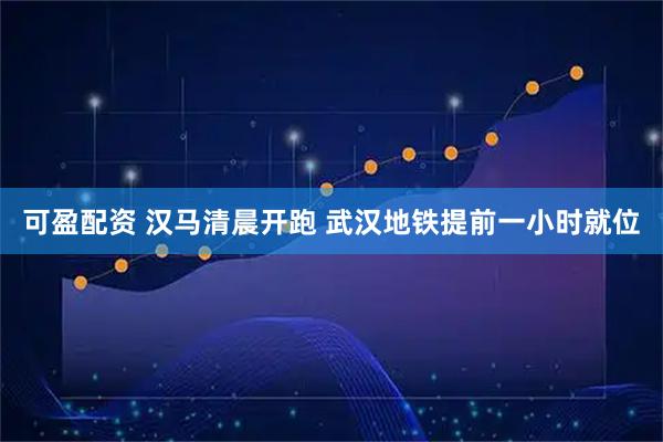 可盈配资 汉马清晨开跑 武汉地铁提前一小时就位