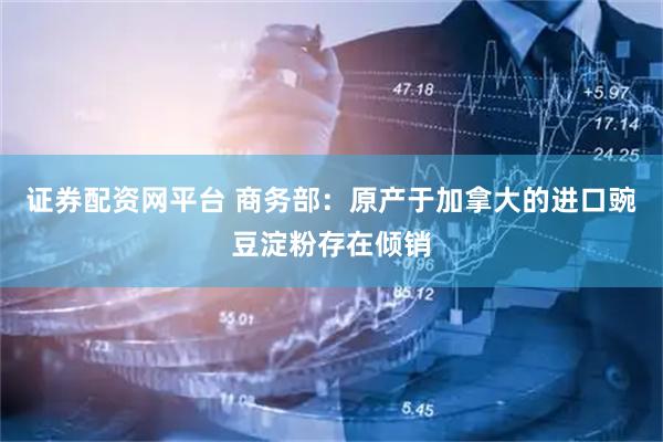 证券配资网平台 商务部：原产于加拿大的进口豌豆淀粉存在倾销