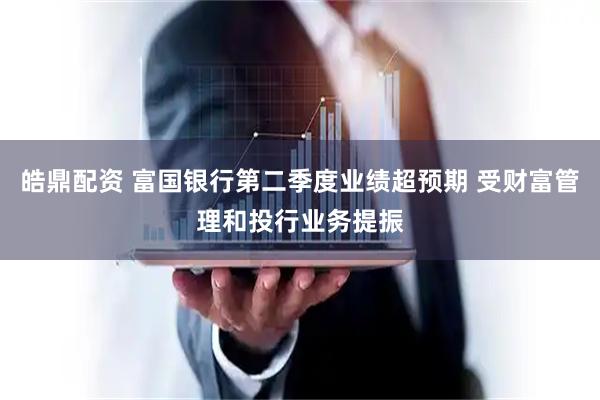 皓鼎配资 富国银行第二季度业绩超预期 受财富管理和投行业务提振