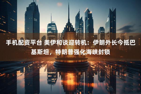 手机配资平台 美伊和谈迎转机：伊朗外长今抵巴基斯坦，特朗普强化海峡封锁