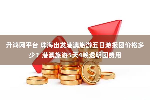 升鸿网平台 珠海出发港澳旅游五日游报团价格多少？港澳旅游5天4晚透明团费用