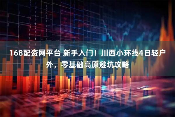 168配资网平台 新手入门！川西小环线4日轻户外，零基础高原避坑攻略