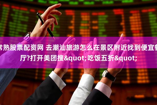 常熟股票配资网 去潮汕旅游怎么在景区附近找到便宜餐厅?打开美团搜"吃饭五折"