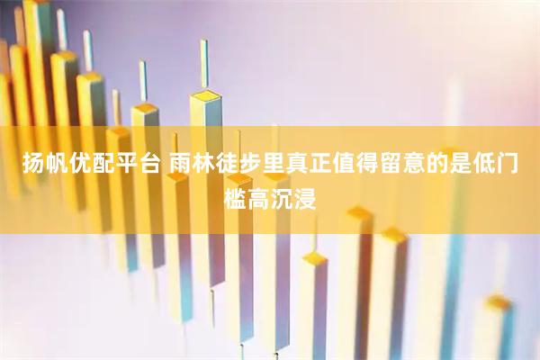 扬帆优配平台 雨林徒步里真正值得留意的是低门槛高沉浸