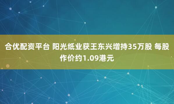 合优配资平台 阳光纸业获王东兴增持35万股 每股作价约1.09港元
