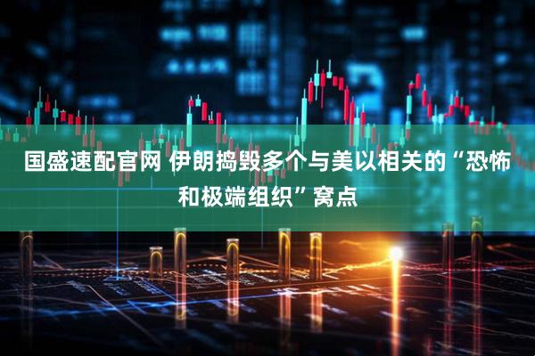 国盛速配官网 伊朗捣毁多个与美以相关的“恐怖和极端组织”窝点