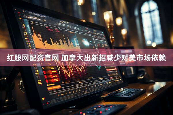 红股网配资官网 加拿大出新招减少对美市场依赖