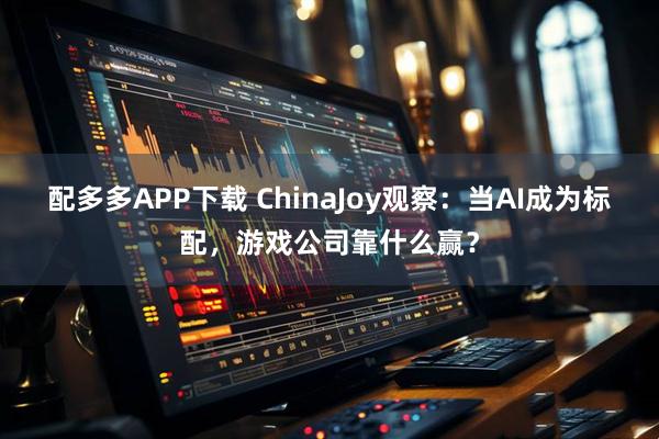 配多多APP下载 ChinaJoy观察：当AI成为标配，游戏公司靠什么赢？