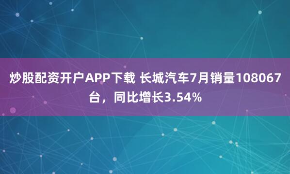 炒股配资开户APP下载 长城汽车7月销量108067台，同比增长3.54%
